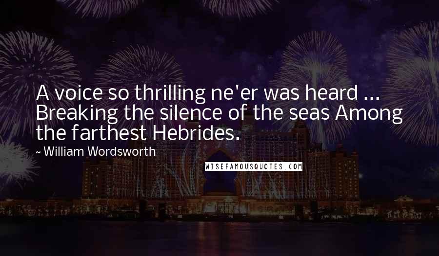 William Wordsworth Quotes: A voice so thrilling ne'er was heard ... Breaking the silence of the seas Among the farthest Hebrides.