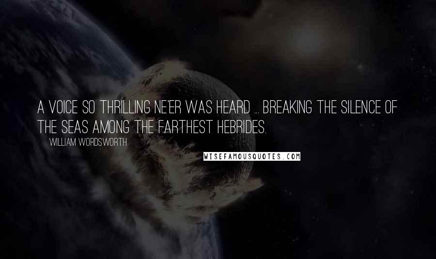William Wordsworth Quotes: A voice so thrilling ne'er was heard ... Breaking the silence of the seas Among the farthest Hebrides.
