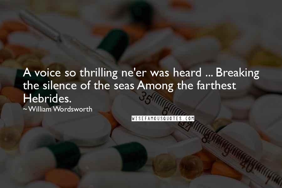 William Wordsworth Quotes: A voice so thrilling ne'er was heard ... Breaking the silence of the seas Among the farthest Hebrides.