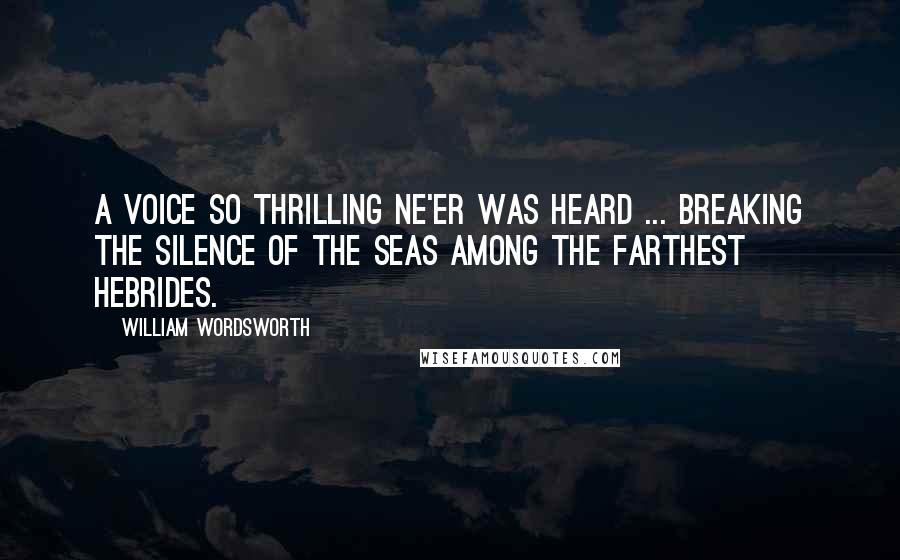 William Wordsworth Quotes: A voice so thrilling ne'er was heard ... Breaking the silence of the seas Among the farthest Hebrides.