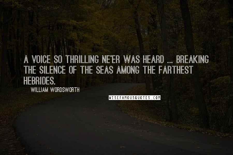 William Wordsworth Quotes: A voice so thrilling ne'er was heard ... Breaking the silence of the seas Among the farthest Hebrides.