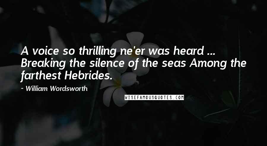 William Wordsworth Quotes: A voice so thrilling ne'er was heard ... Breaking the silence of the seas Among the farthest Hebrides.