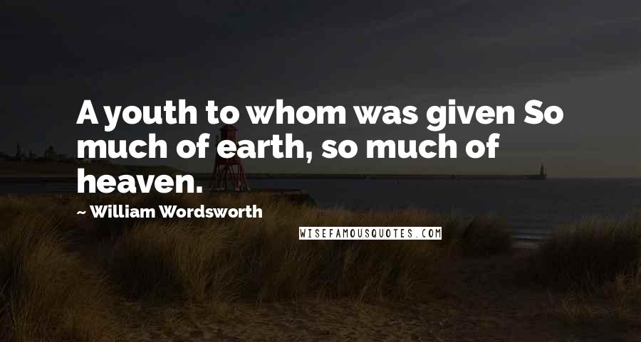 William Wordsworth Quotes: A youth to whom was given So much of earth, so much of heaven.