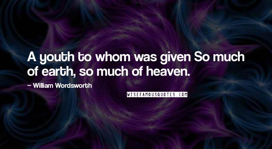 William Wordsworth Quotes: A youth to whom was given So much of earth, so much of heaven.