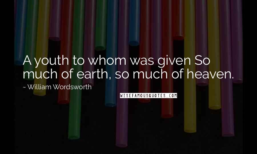 William Wordsworth Quotes: A youth to whom was given So much of earth, so much of heaven.