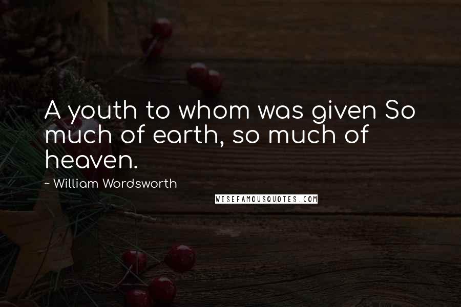 William Wordsworth Quotes: A youth to whom was given So much of earth, so much of heaven.