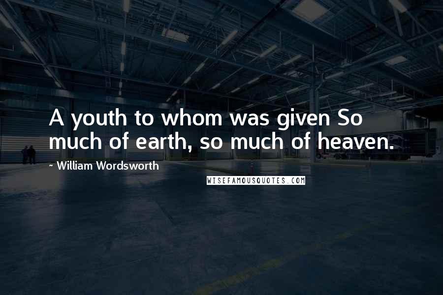 William Wordsworth Quotes: A youth to whom was given So much of earth, so much of heaven.