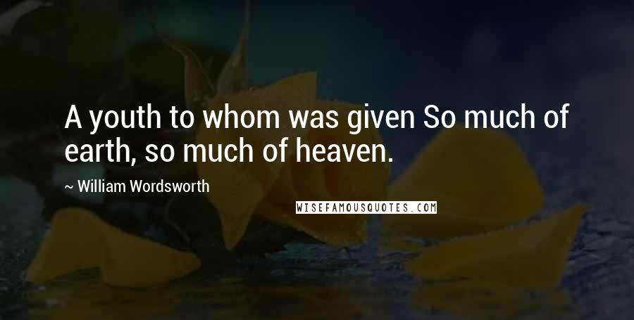 William Wordsworth Quotes: A youth to whom was given So much of earth, so much of heaven.