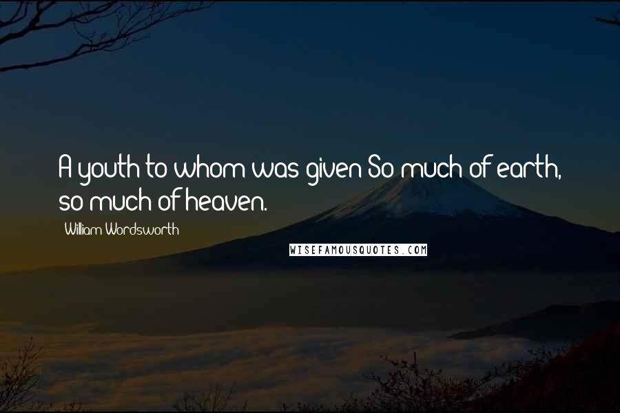 William Wordsworth Quotes: A youth to whom was given So much of earth, so much of heaven.