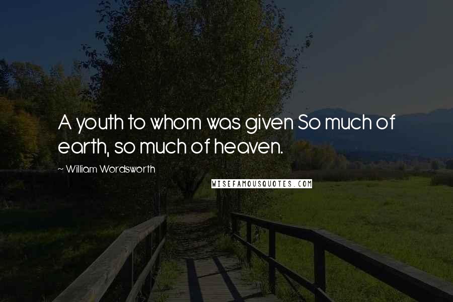 William Wordsworth Quotes: A youth to whom was given So much of earth, so much of heaven.