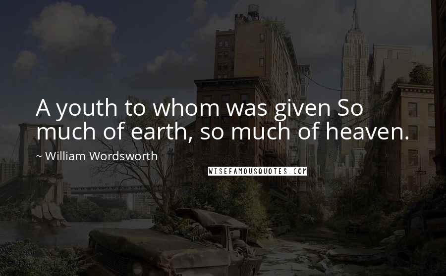 William Wordsworth Quotes: A youth to whom was given So much of earth, so much of heaven.