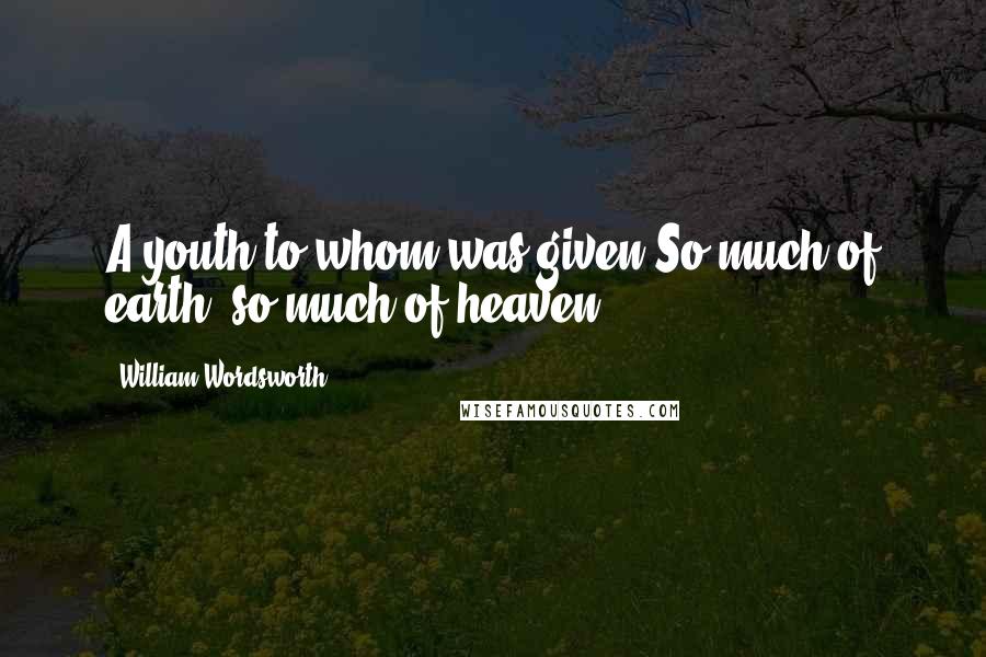 William Wordsworth Quotes: A youth to whom was given So much of earth, so much of heaven.