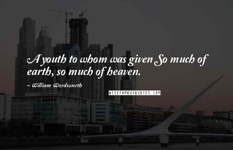 William Wordsworth Quotes: A youth to whom was given So much of earth, so much of heaven.