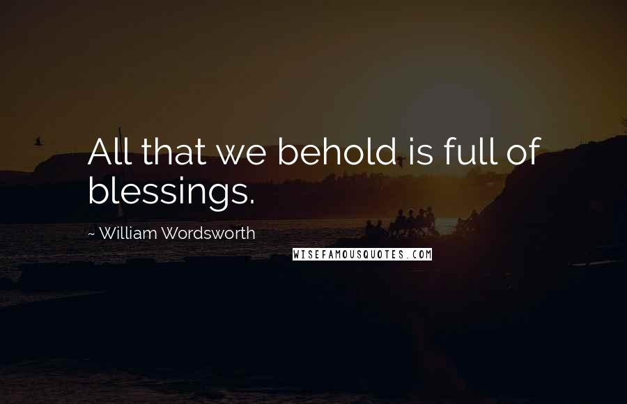 William Wordsworth Quotes: All that we behold is full of blessings.