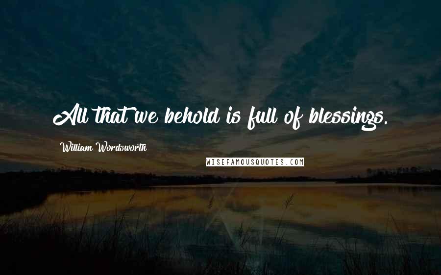 William Wordsworth Quotes: All that we behold is full of blessings.