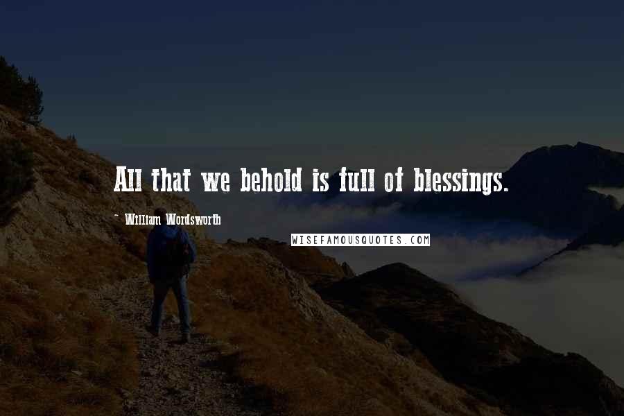 William Wordsworth Quotes: All that we behold is full of blessings.