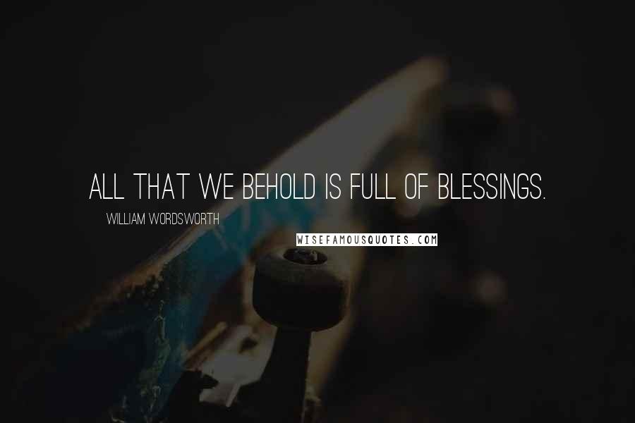 William Wordsworth Quotes: All that we behold is full of blessings.