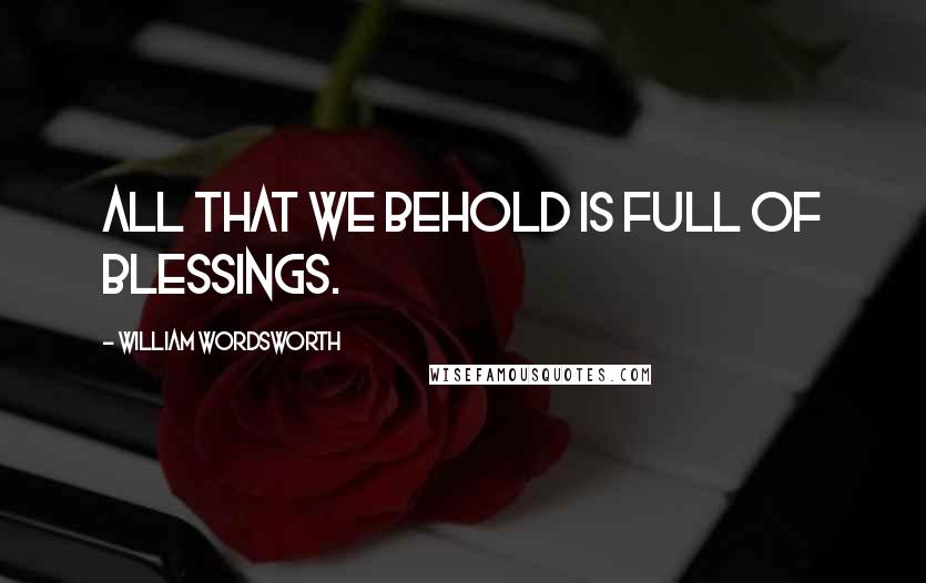 William Wordsworth Quotes: All that we behold is full of blessings.
