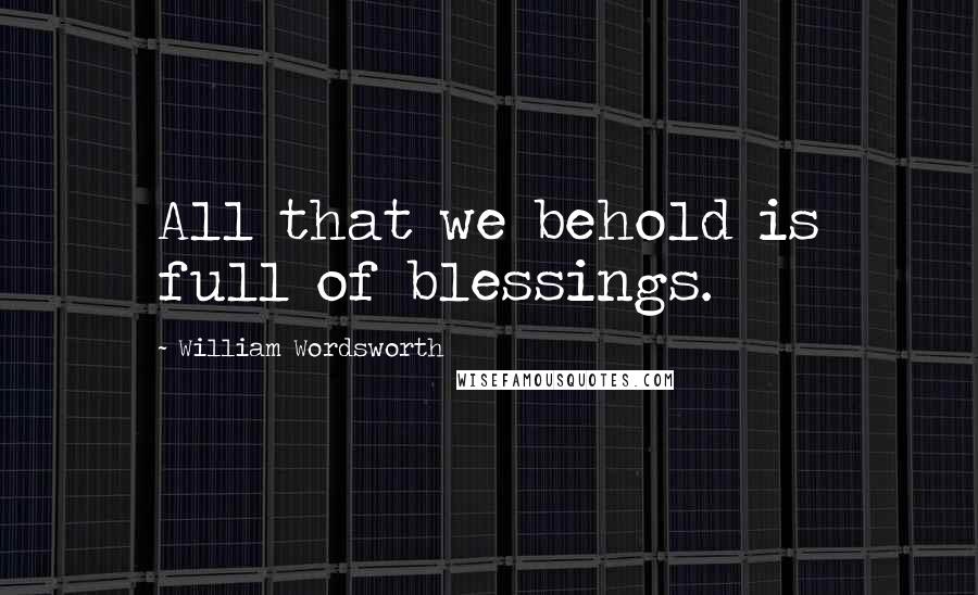 William Wordsworth Quotes: All that we behold is full of blessings.