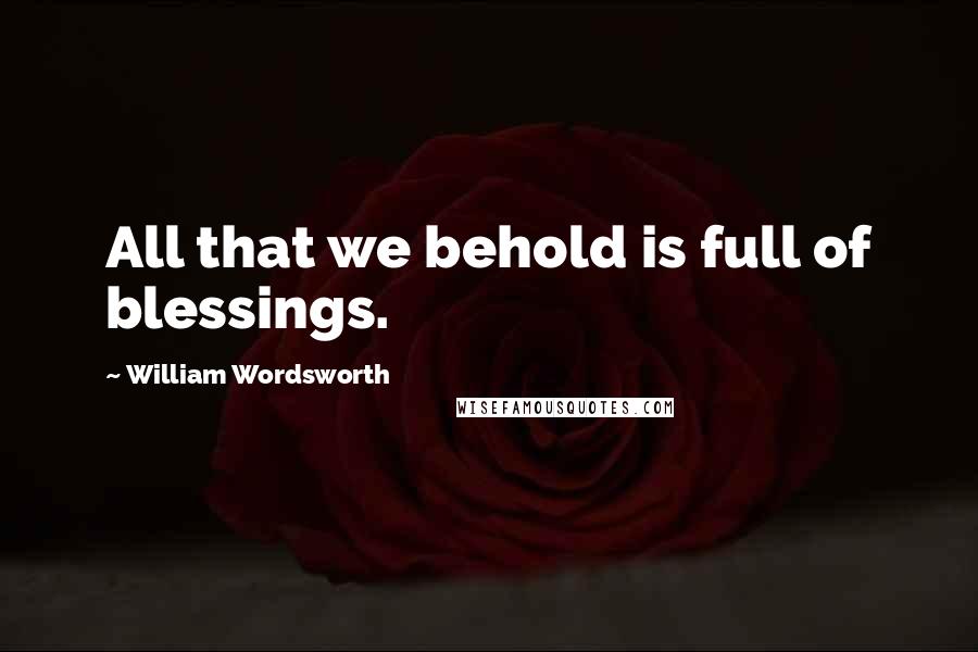 William Wordsworth Quotes: All that we behold is full of blessings.