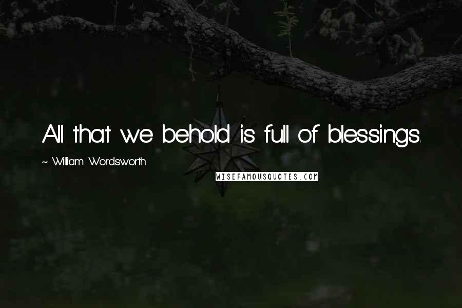 William Wordsworth Quotes: All that we behold is full of blessings.