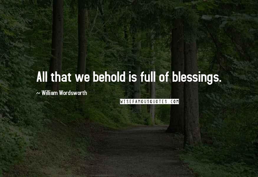 William Wordsworth Quotes: All that we behold is full of blessings.