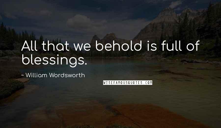 William Wordsworth Quotes: All that we behold is full of blessings.