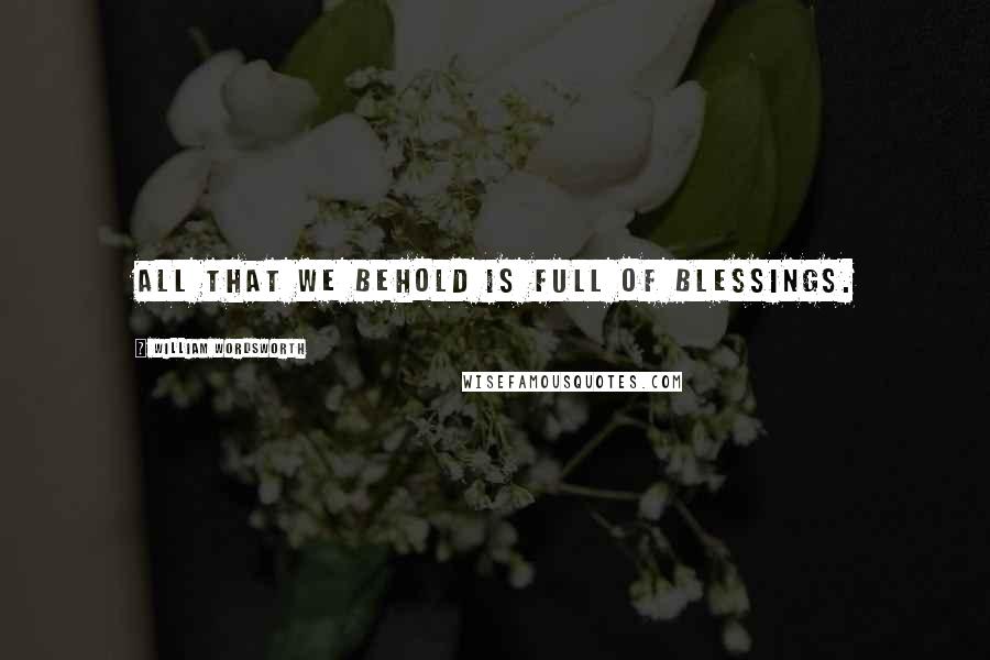 William Wordsworth Quotes: All that we behold is full of blessings.