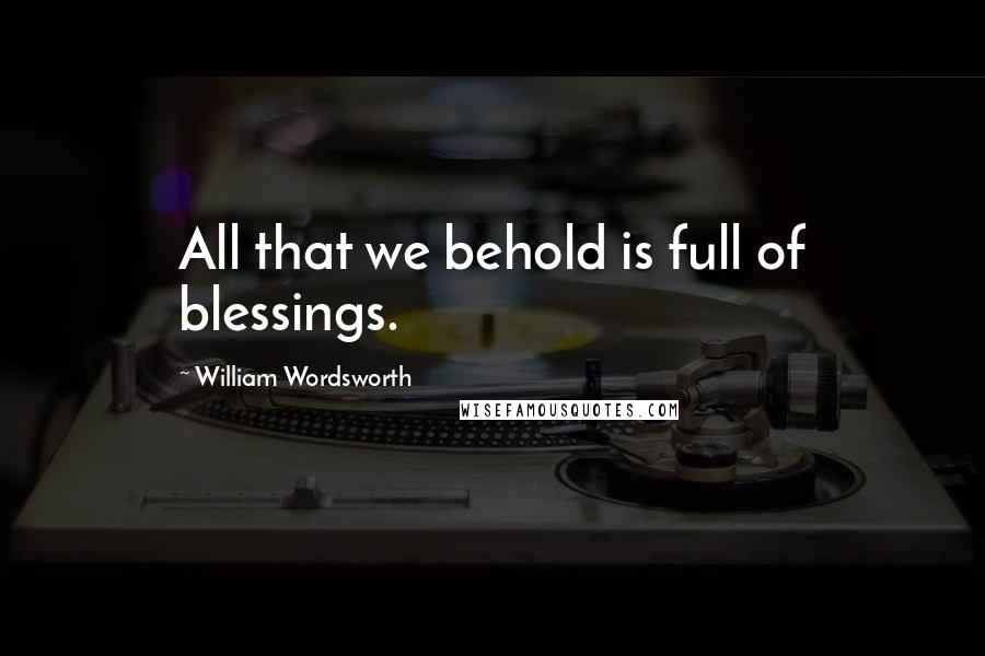 William Wordsworth Quotes: All that we behold is full of blessings.