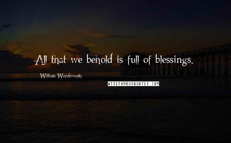 William Wordsworth Quotes: All that we behold is full of blessings.