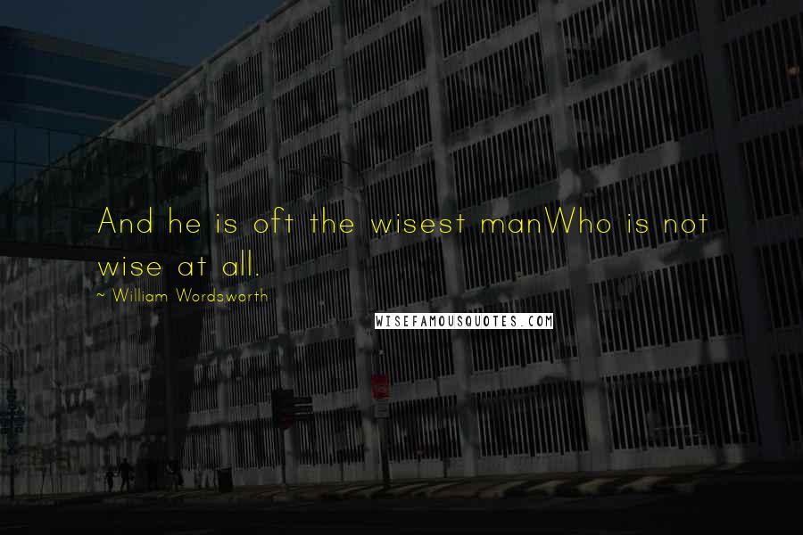 William Wordsworth Quotes: And he is oft the wisest manWho is not wise at all.