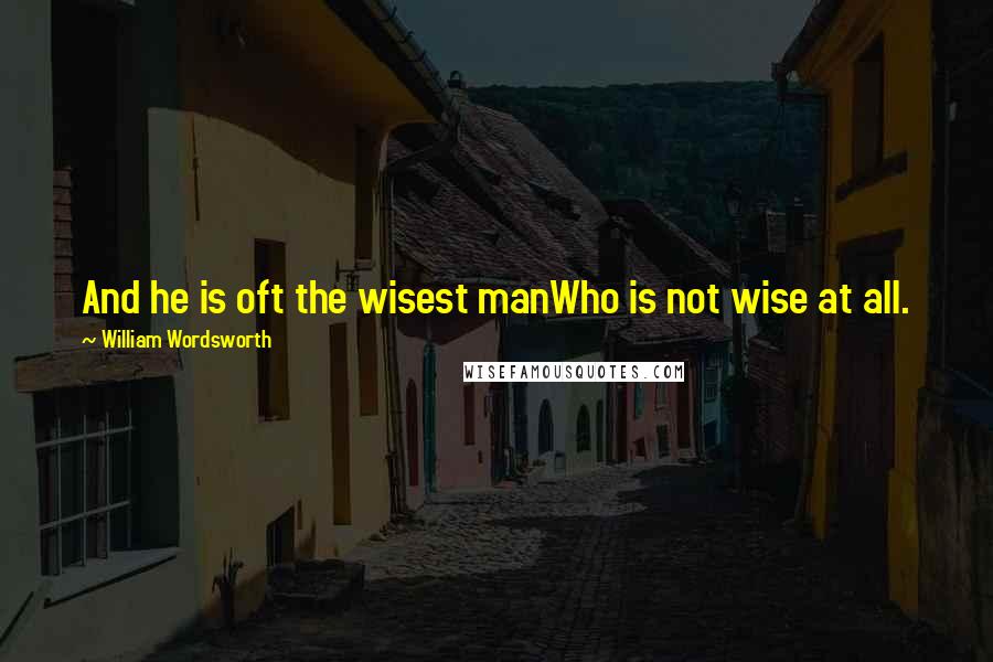 William Wordsworth Quotes: And he is oft the wisest manWho is not wise at all.