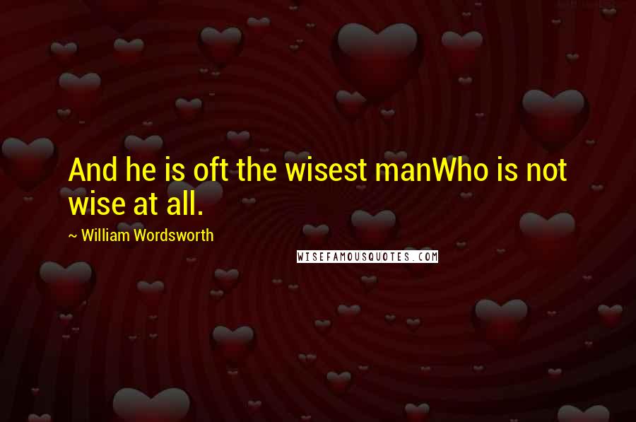 William Wordsworth Quotes: And he is oft the wisest manWho is not wise at all.