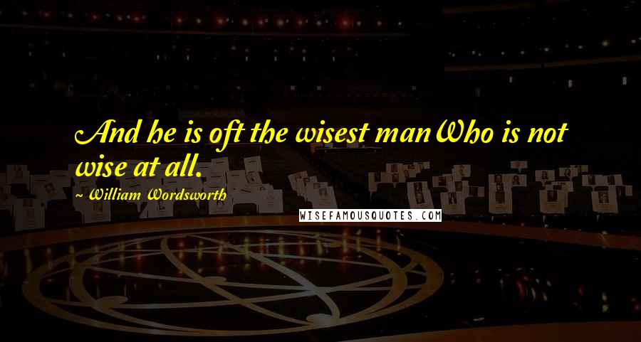 William Wordsworth Quotes: And he is oft the wisest manWho is not wise at all.