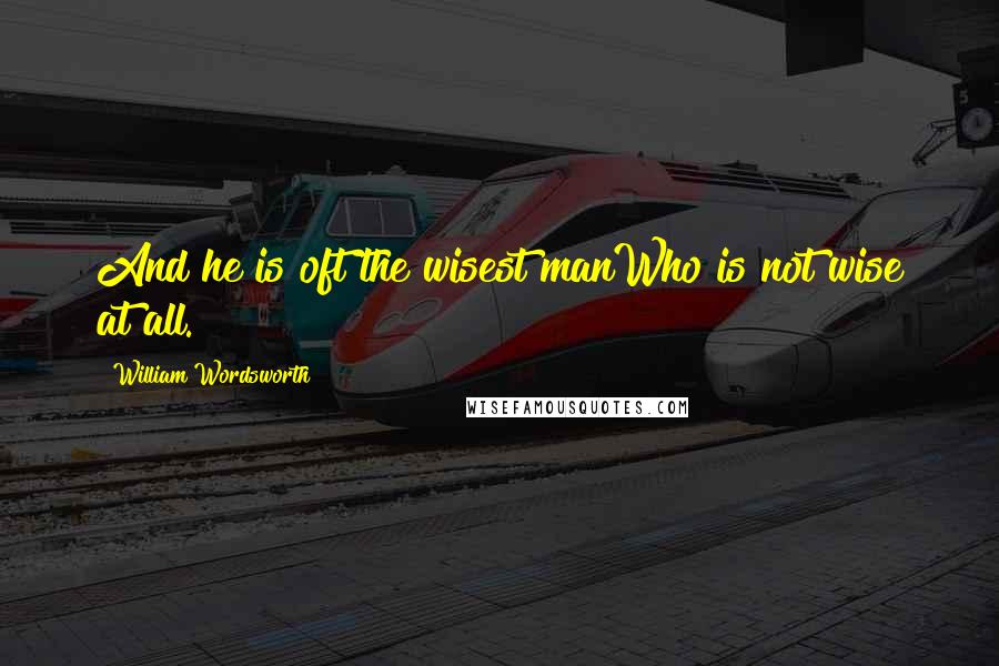 William Wordsworth Quotes: And he is oft the wisest manWho is not wise at all.