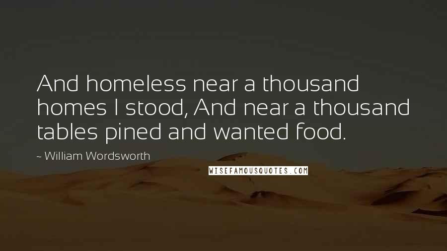 William Wordsworth Quotes: And homeless near a thousand homes I stood, And near a thousand tables pined and wanted food.
