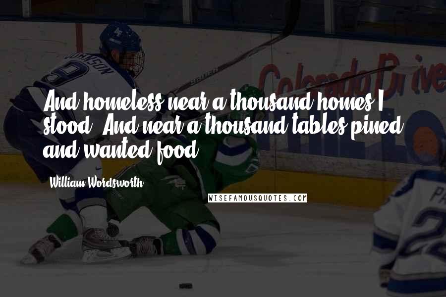 William Wordsworth Quotes: And homeless near a thousand homes I stood, And near a thousand tables pined and wanted food.