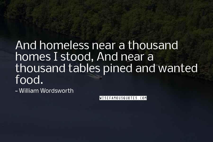 William Wordsworth Quotes: And homeless near a thousand homes I stood, And near a thousand tables pined and wanted food.