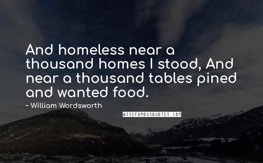 William Wordsworth Quotes: And homeless near a thousand homes I stood, And near a thousand tables pined and wanted food.