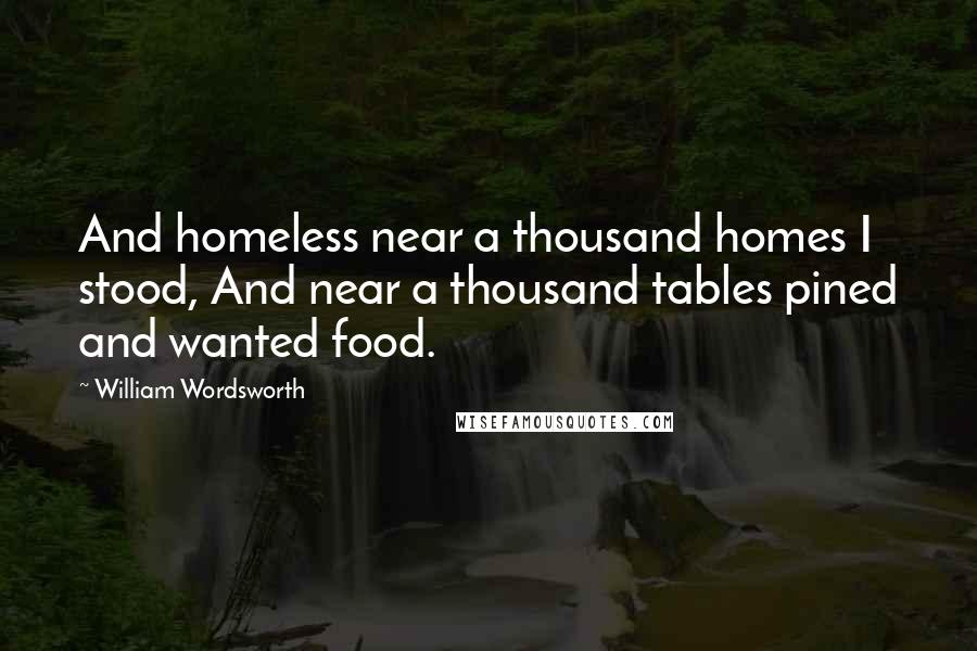 William Wordsworth Quotes: And homeless near a thousand homes I stood, And near a thousand tables pined and wanted food.