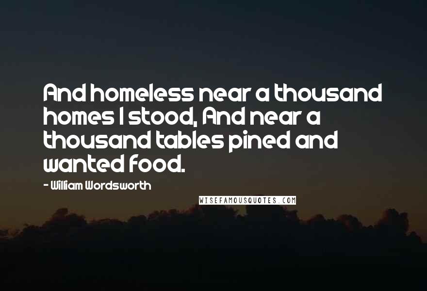 William Wordsworth Quotes: And homeless near a thousand homes I stood, And near a thousand tables pined and wanted food.