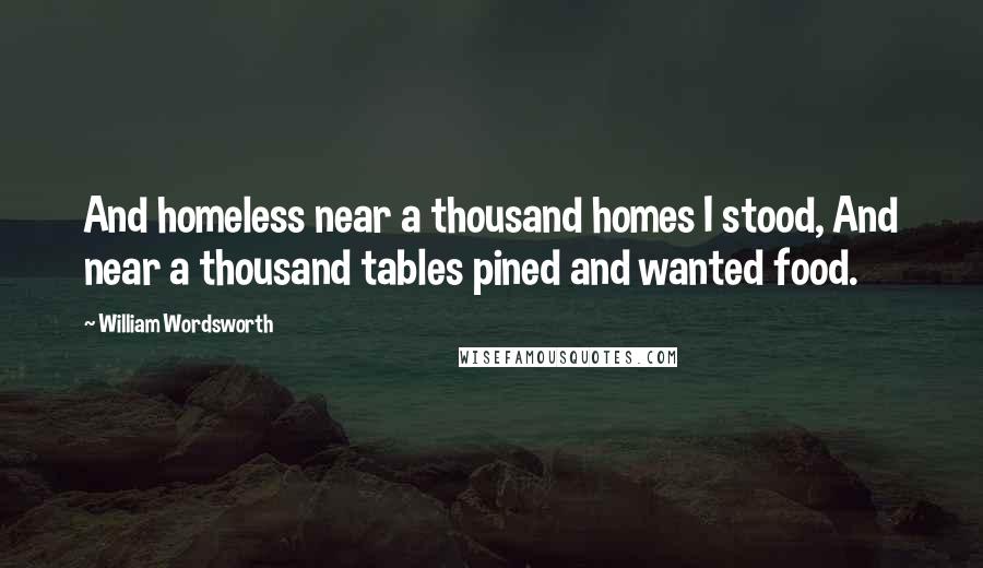 William Wordsworth Quotes: And homeless near a thousand homes I stood, And near a thousand tables pined and wanted food.