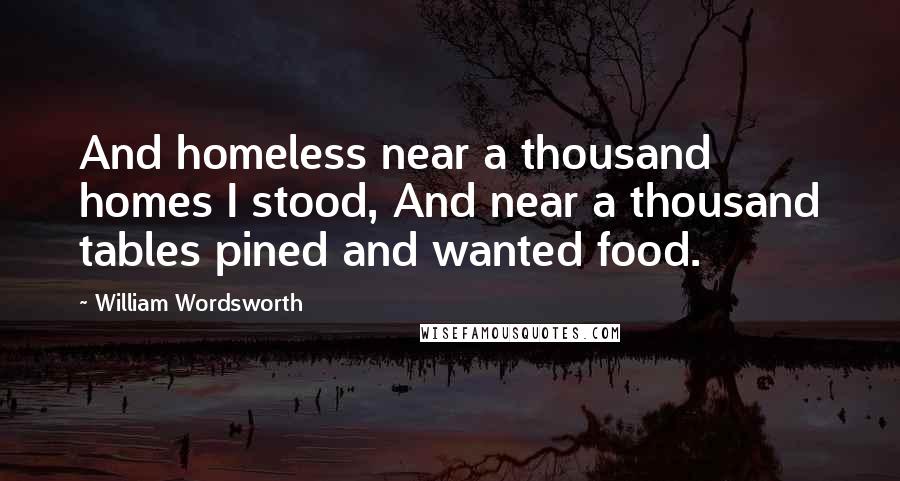 William Wordsworth Quotes: And homeless near a thousand homes I stood, And near a thousand tables pined and wanted food.