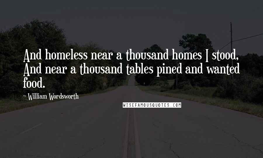 William Wordsworth Quotes: And homeless near a thousand homes I stood, And near a thousand tables pined and wanted food.