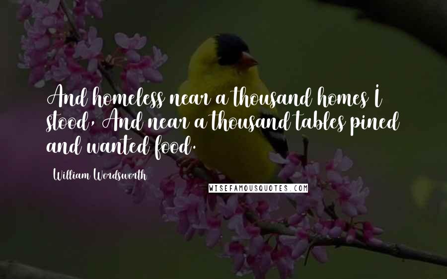 William Wordsworth Quotes: And homeless near a thousand homes I stood, And near a thousand tables pined and wanted food.