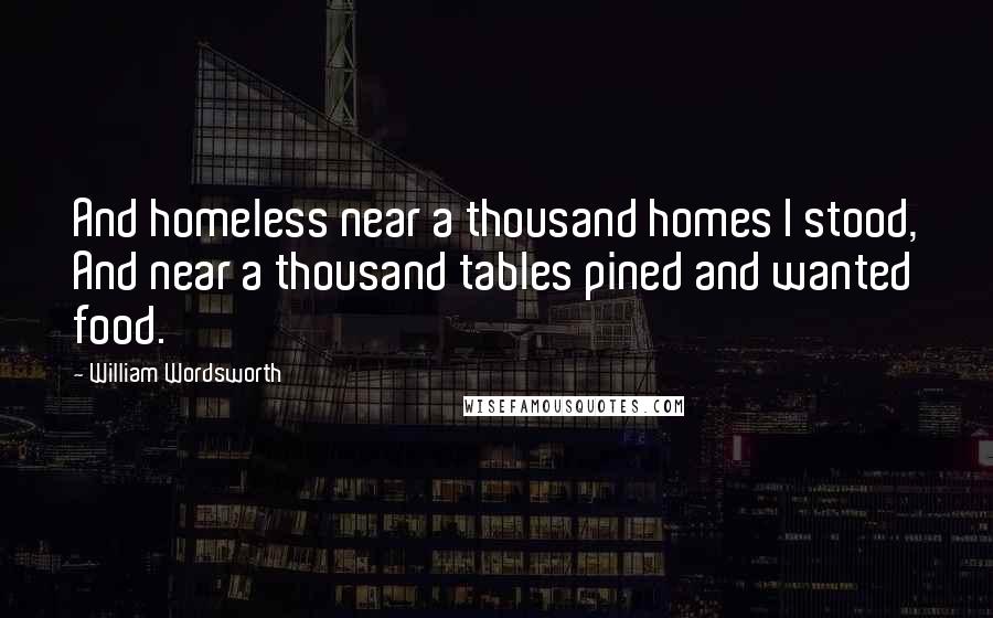 William Wordsworth Quotes: And homeless near a thousand homes I stood, And near a thousand tables pined and wanted food.