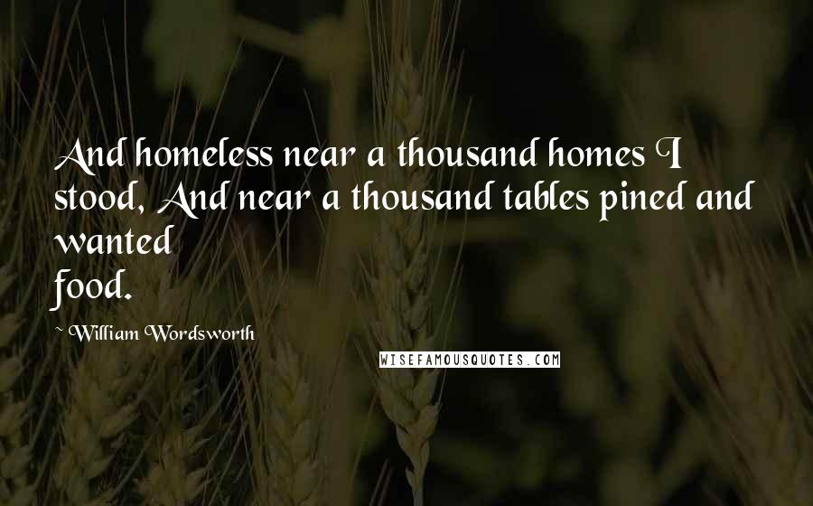 William Wordsworth Quotes: And homeless near a thousand homes I stood, And near a thousand tables pined and wanted food.