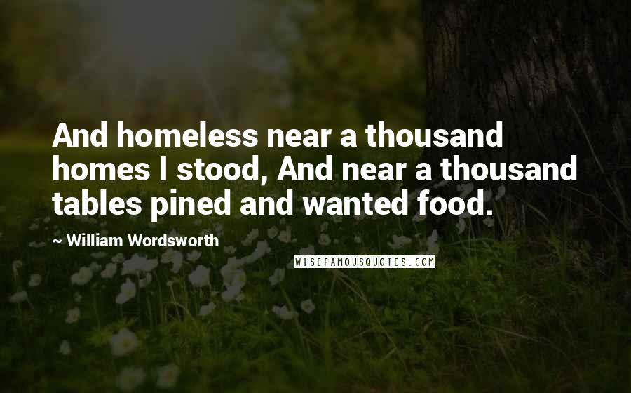 William Wordsworth Quotes: And homeless near a thousand homes I stood, And near a thousand tables pined and wanted food.