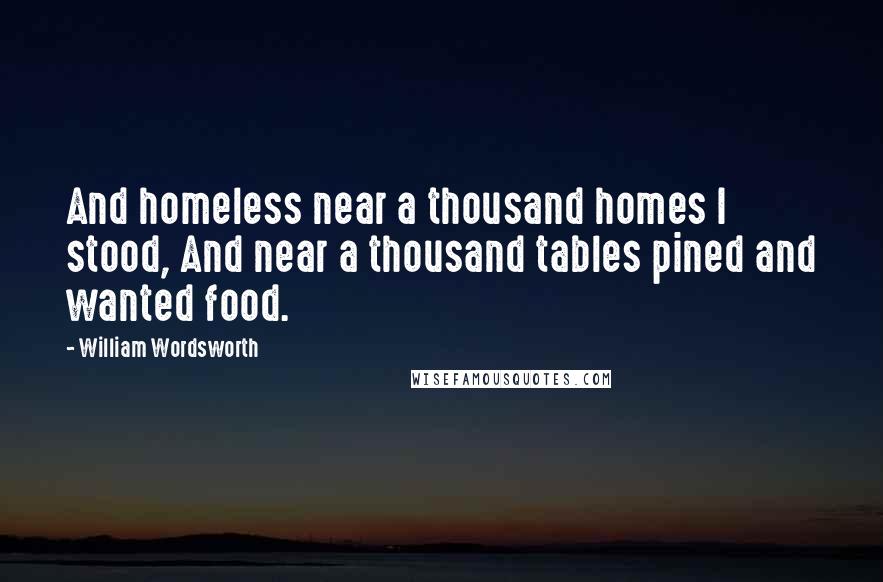 William Wordsworth Quotes: And homeless near a thousand homes I stood, And near a thousand tables pined and wanted food.