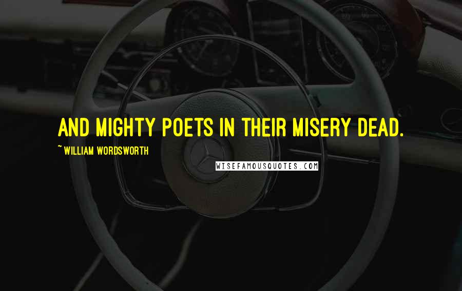 William Wordsworth Quotes: And mighty poets in their misery dead.